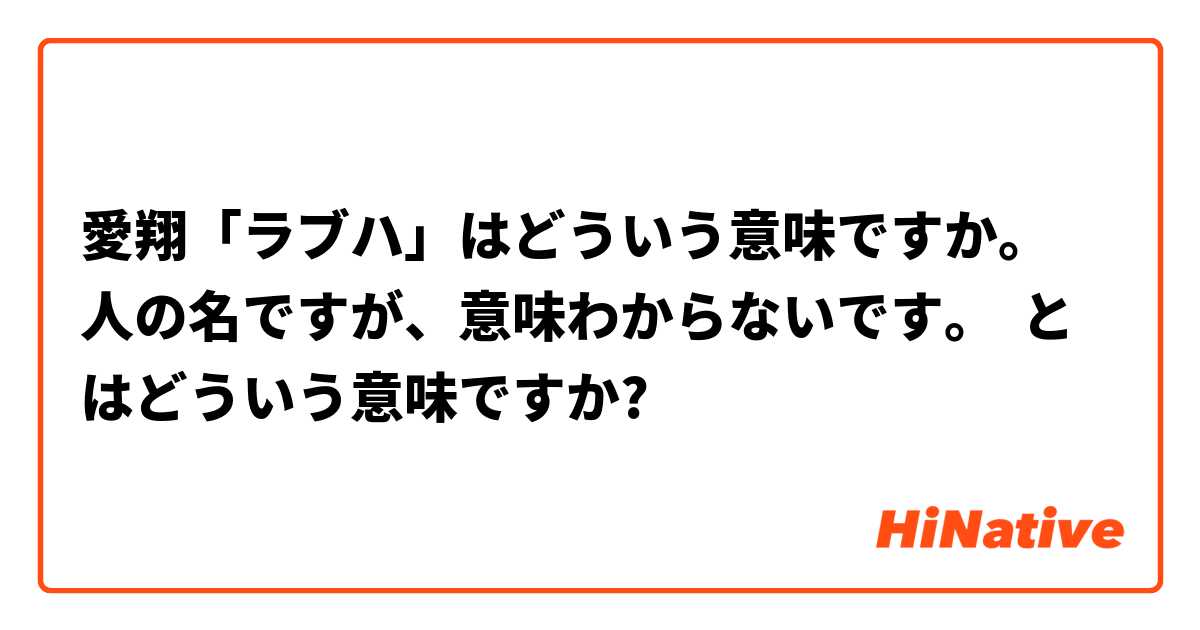 愛翔 ラブハ はどういう意味ですか 人の名ですが 意味わからないです とはどういう意味ですか 日本語に関する質問 Hinative