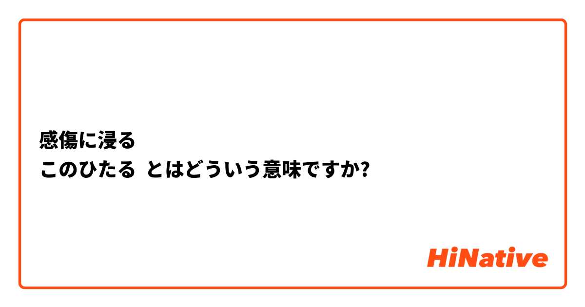 感傷に浸る このひたる とはどういう意味ですか 日本語に関する質問 Hinative