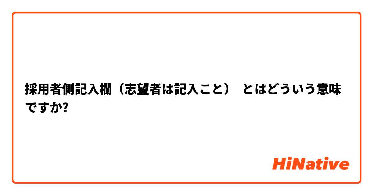 採用者側記入欄 志望者は記入こと とはどういう意味ですか 日本語に関する質問 Hinative