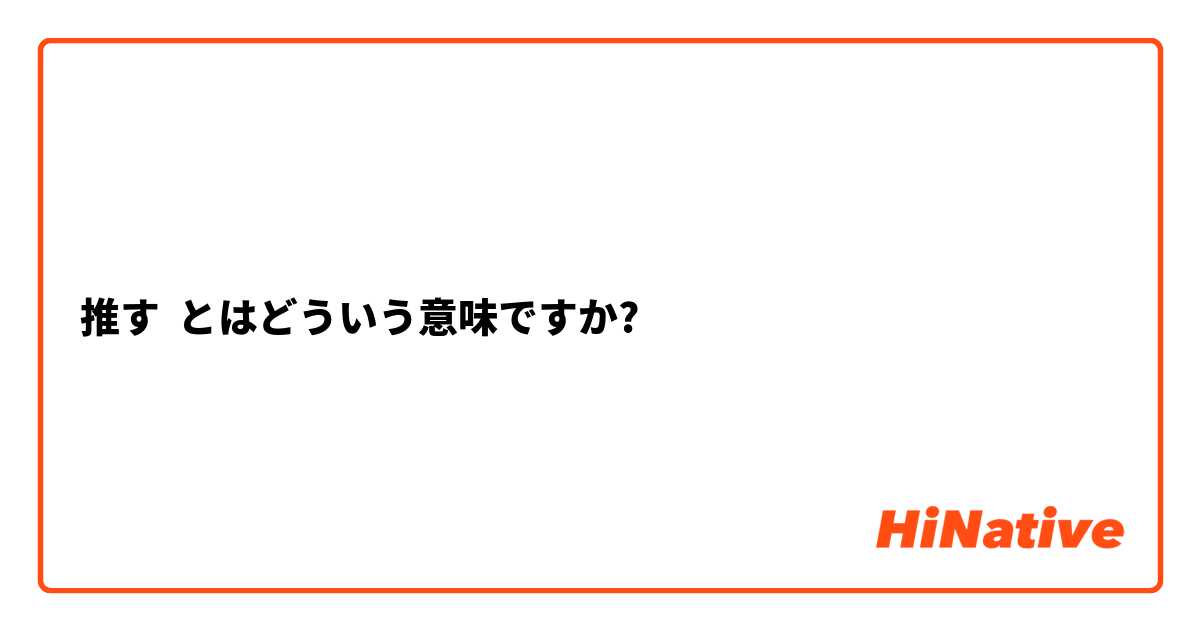 推す とはどういう意味ですか 日本語に関する質問 Hinative