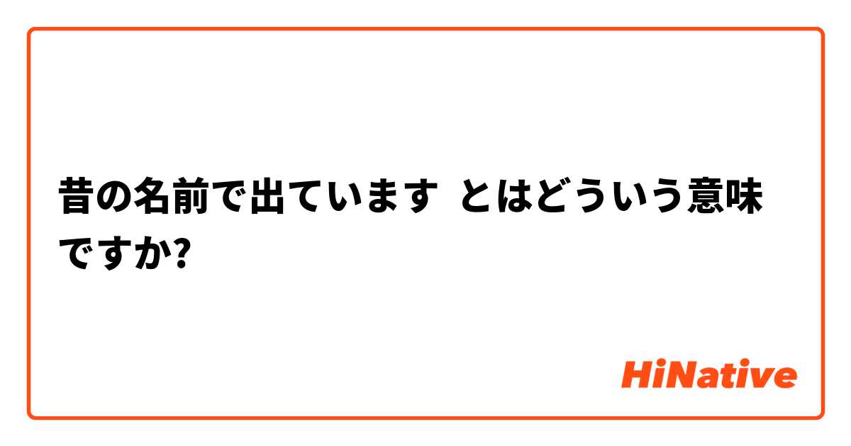 昔の名前で出ています とはどういう意味ですか 日本語に関する質問 Hinative