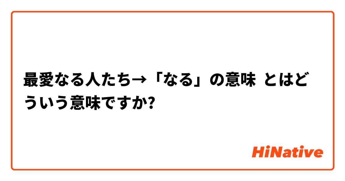 最愛なる人たち なる の意味 とはどういう意味ですか 日本語に関する質問 Hinative