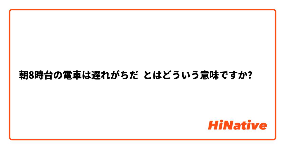 朝8時台の電車は遅れがちだ とはどういう意味ですか 日本語に関する質問 Hinative