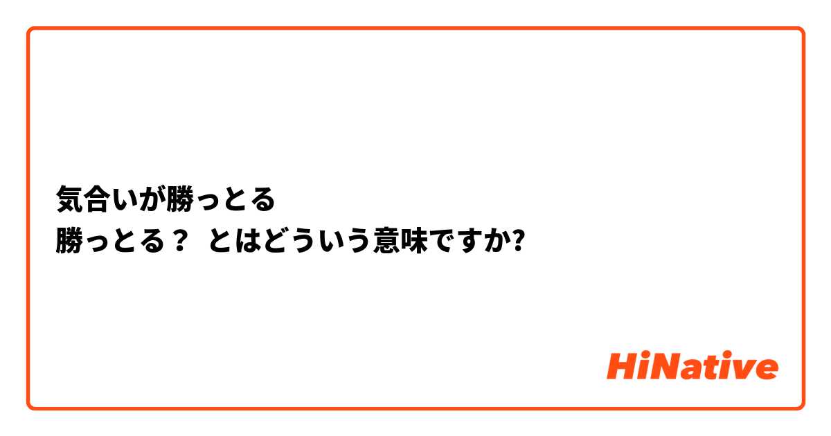 気合いが勝っとる 勝っとる とはどういう意味ですか 日本語に関する質問 Hinative
