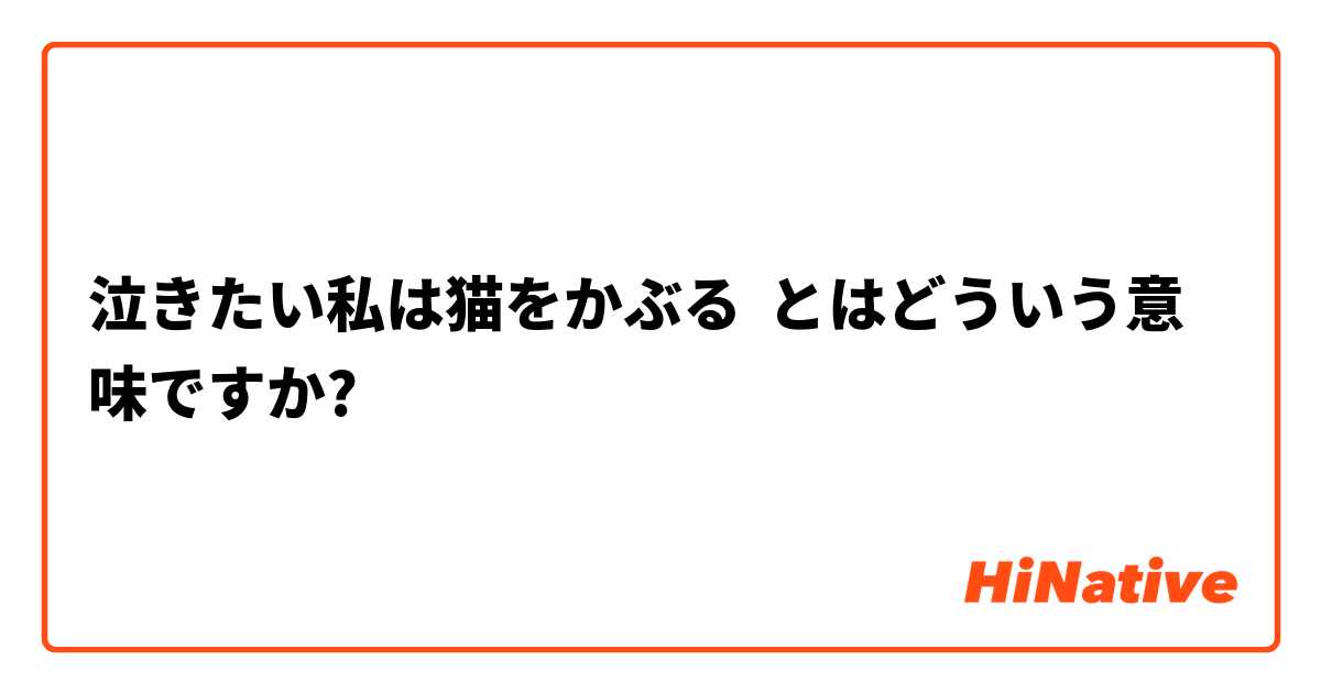 泣きたい私は猫をかぶる とはどういう意味ですか 日本語に関する質問 Hinative