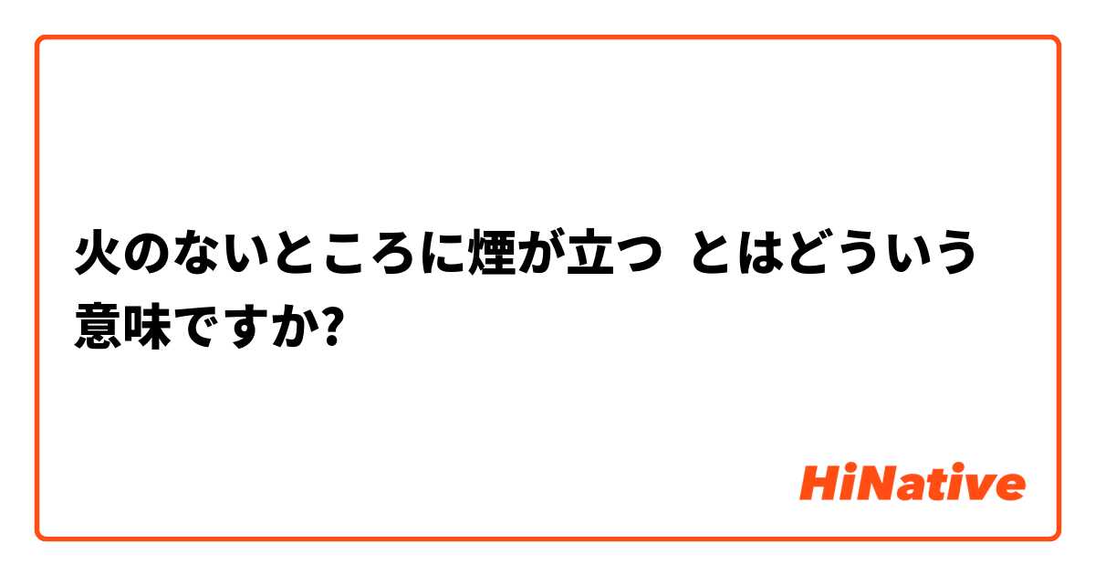 火のないところに煙が立つ とはどういう意味ですか 日本語に関する質問 Hinative