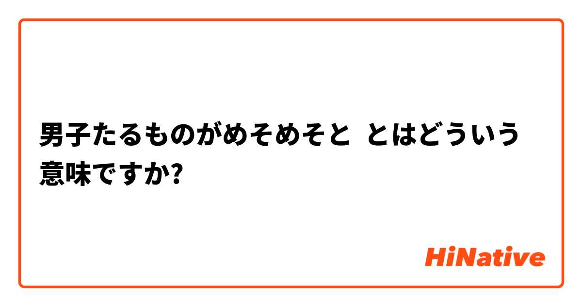 男子たるものがめそめそと とはどういう意味ですか 日本語に関する質問 Hinative