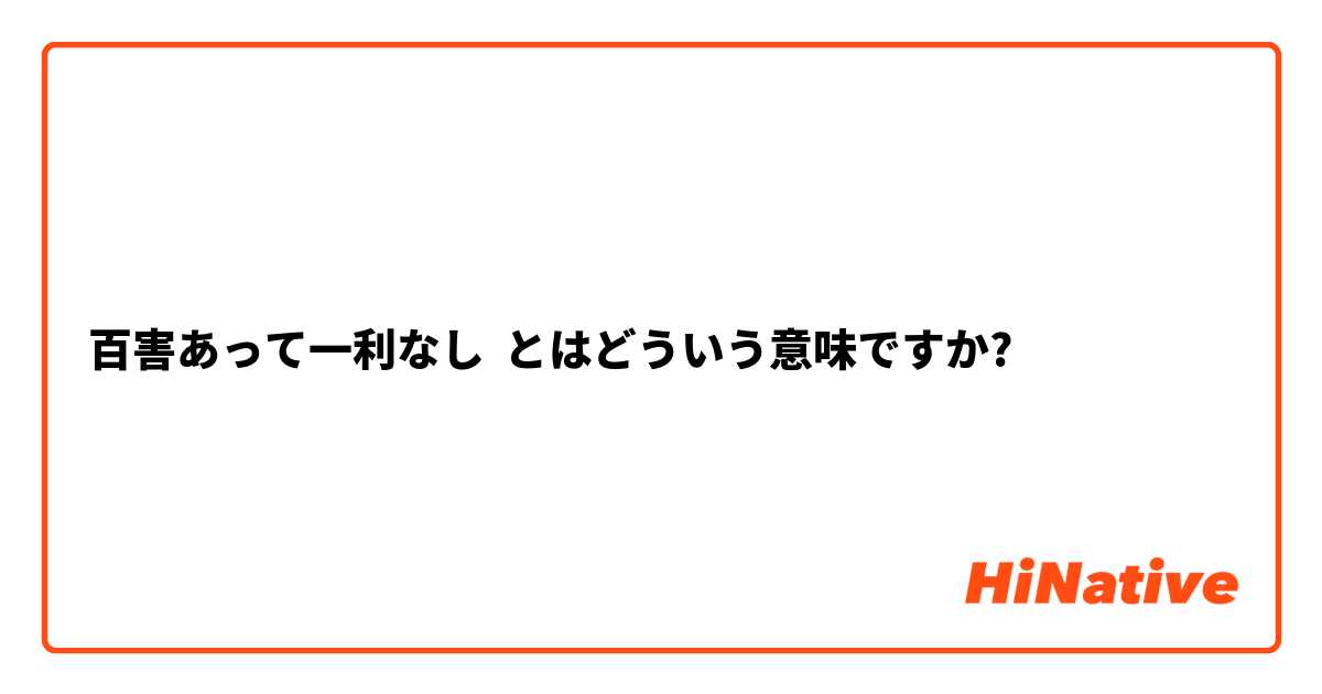 百害あって一利なし とはどういう意味ですか 日本語に関する質問 Hinative