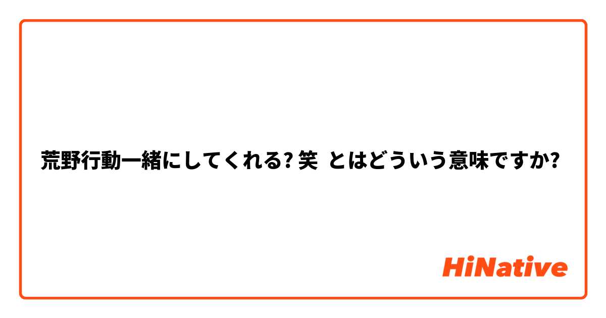 荒野行動一緒にしてくれる 笑 とはどういう意味ですか 日本語に関する質問 Hinative