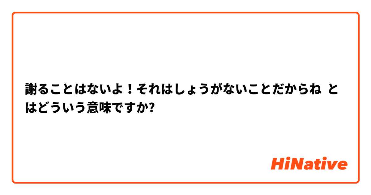 謝ることはないよ それはしょうがないことだからね とはどういう意味ですか 日本語に関する質問 Hinative