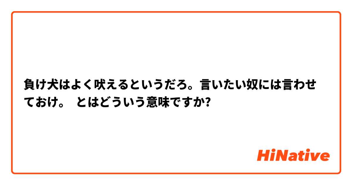 負け犬はよく吠えるというだろ 言いたい奴には言わせておけ とはどういう意味ですか 日本語に関する質問 Hinative