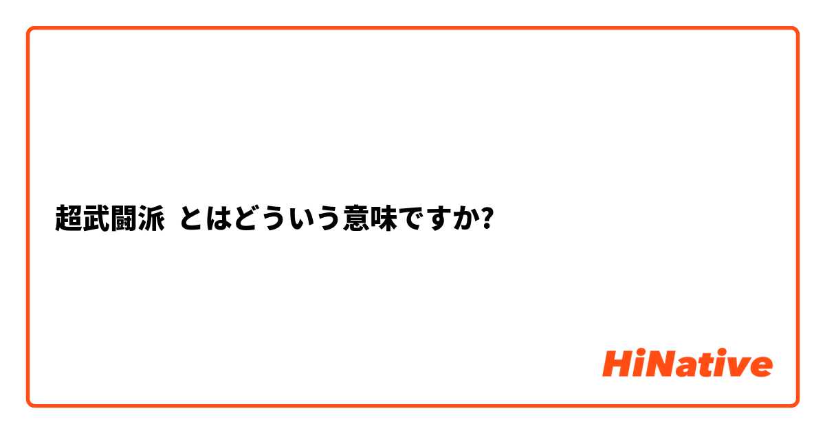 超武闘派 とはどういう意味ですか 日本語に関する質問 Hinative