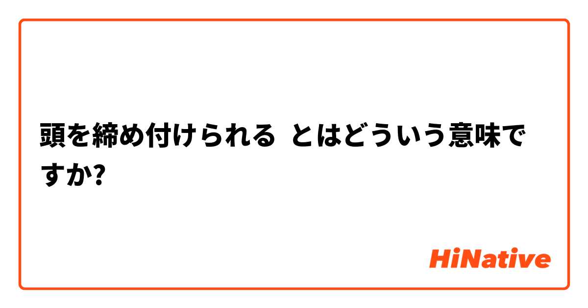 頭を締め付けられる とはどういう意味ですか 日本語に関する質問 Hinative