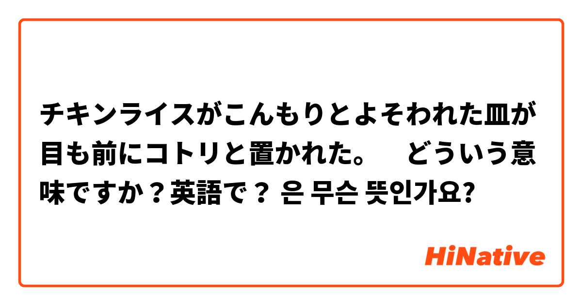 チキンライスがこんもりとよそわれた皿が目も前にコトリと置かれた どういう意味ですか 英語で 은 는 무슨 뜻인가요 일본어 질문 Hinative
