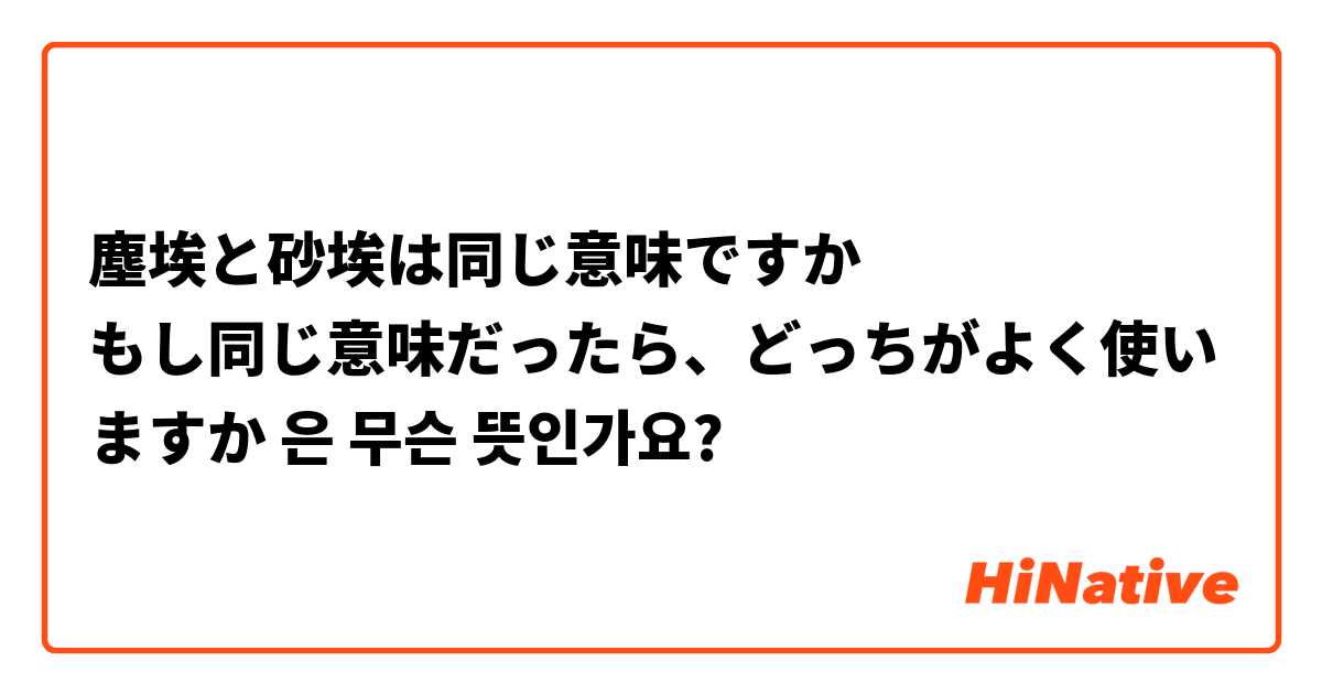 塵埃と砂埃は同じ意味ですか もし同じ意味だったら どっちがよく使いますか 은 는 무슨 뜻인가요 일본어 질문 Hinative