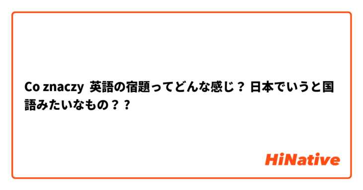 Co Oznacza 英語の宿題ってどんな感じ 日本でいうと国語みたいなもの Pytanie O Japonski Hinative