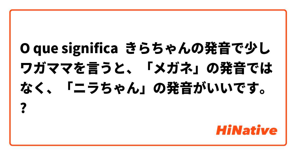 O Que Significa きらちゃんの発音で少しワガママを言うと メガネ の発音ではなく ニラちゃん の発音がいいです Pergunta Sobre A Japones Hinative