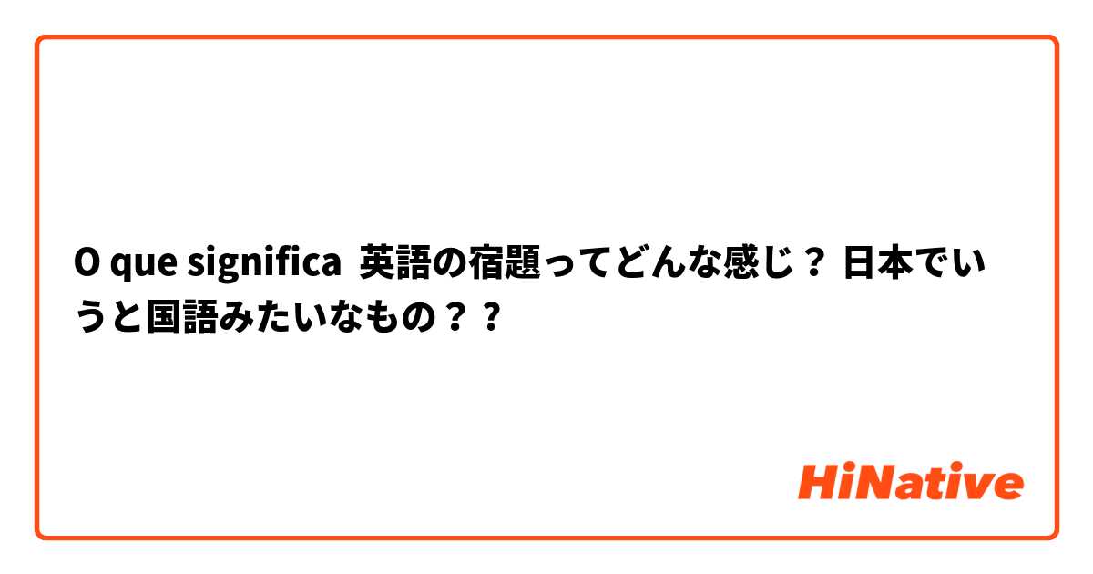 O Que Significa 英語の宿題ってどんな感じ 日本でいうと国語みたいなもの Pergunta Sobre A Japones Hinative