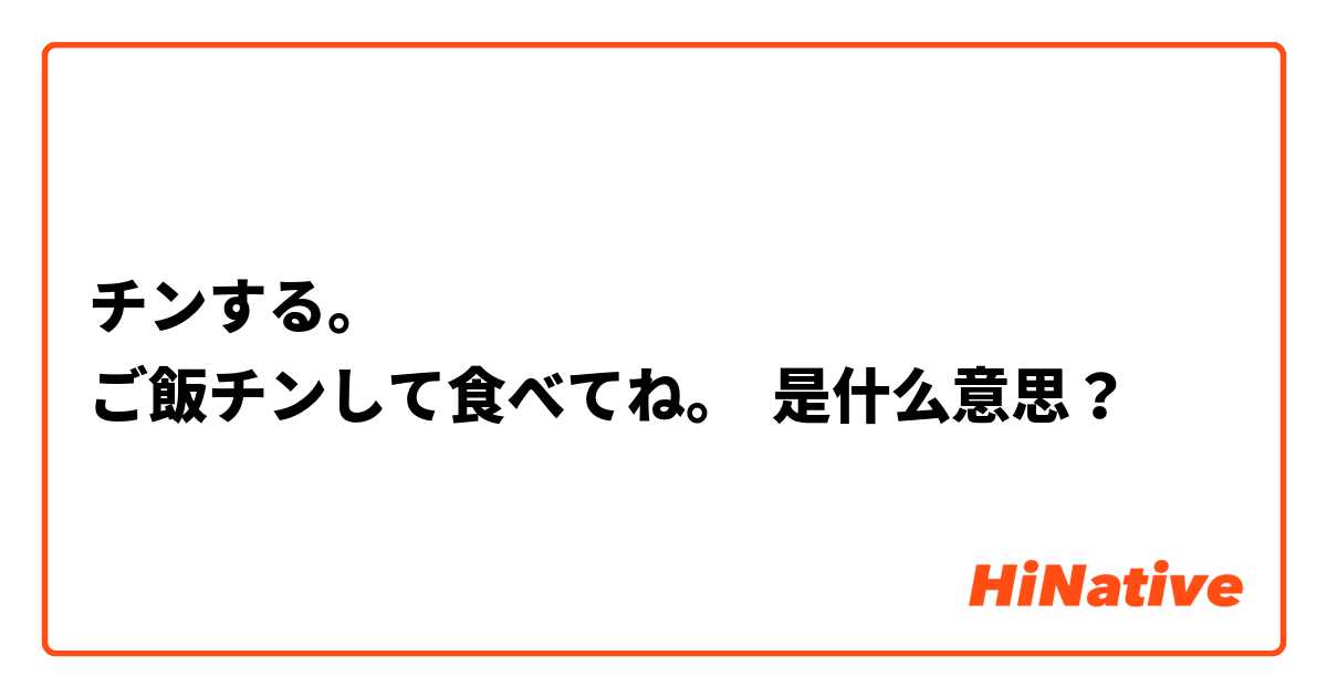 チンする ご飯チンして食べてね 是什么意思 关于日语 Hinative