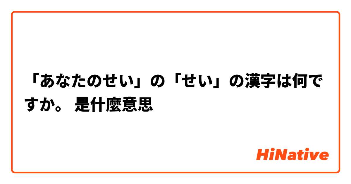 あなたのせい の せい の漢字は何ですか 是什麼意思 關於日語的問題 Hinative