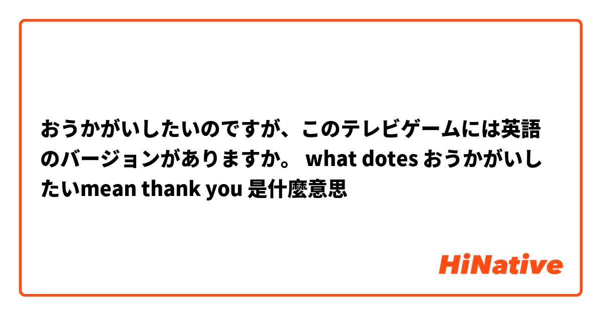 おうかがいしたいのですが このテレビゲームには英語のバージョンがありますか What Dotes おうかがいしたいmean Thank You 是什麼意思 關於日語 日文 的問題 Hinative