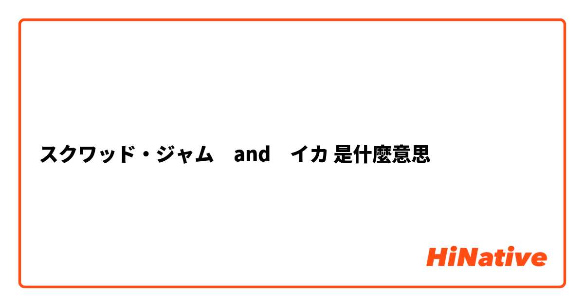 スクワッド ジャム And イカ 是什麼意思 關於日語 日文 的問題 Hinative