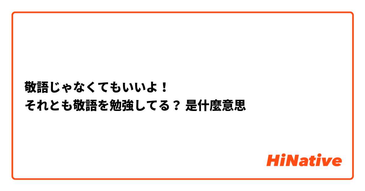 敬語じゃなくてもいいよ それとも敬語を勉強してる 是什麼意思 關於日語 日文 的問題 Hinative