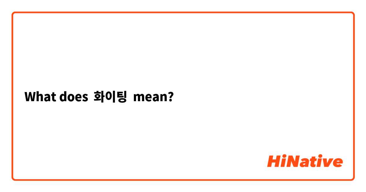 What does the Korean word 화이팅 (hwaiting) mean? 