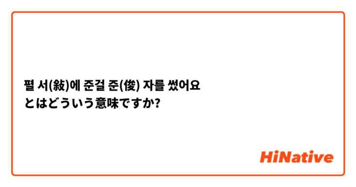 펼 서 敍 에 준걸 준 俊 자를 썼어요 とはどういう意味ですか 韓国語に関する質問 Hinative