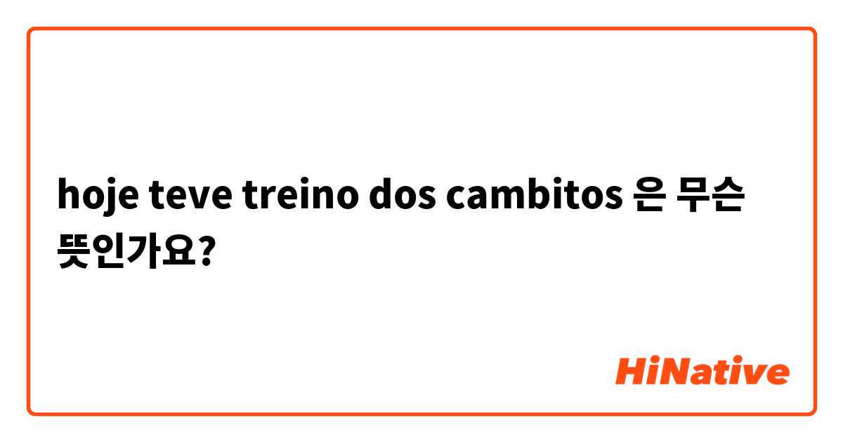What is the meaning of hoje teve treino dos cambitos? - Question about  Portuguese (Brazil)