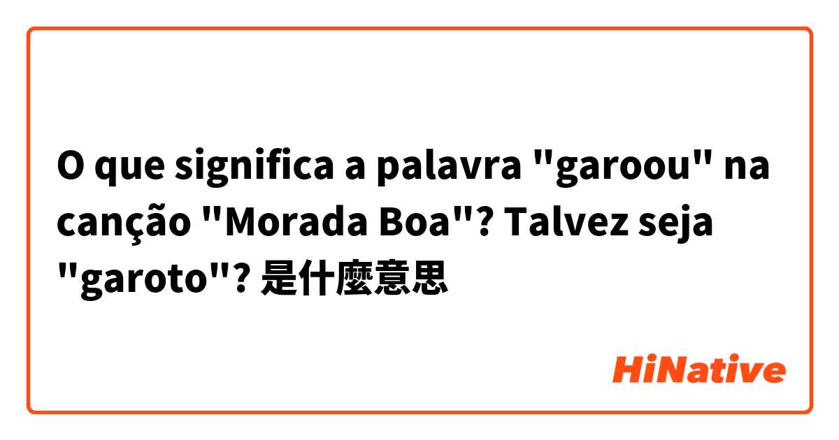 O que significa a palavra garoou na canção Morada Boa? Talvez seja  garoto? 是什麼意思？ - 關於葡萄牙語(巴西)的問題