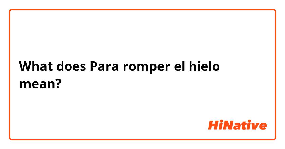 What is the meaning of Para romper el hielo? - Question about Spanish  (Spain)