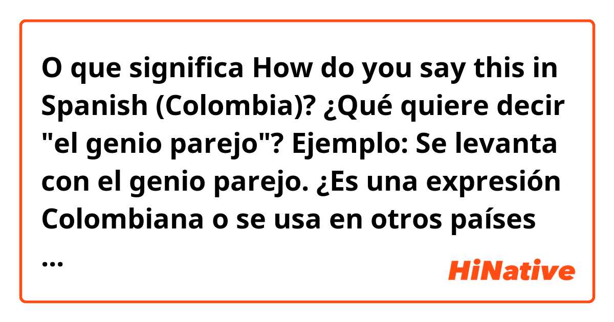 O que significa How do you say this in Spanish (Colombia)? ¿Qué quiere  decir el genio parejo? Ejemplo: Se levanta con el genio parejo. ¿Es una  expresión Colombiana o se usa en