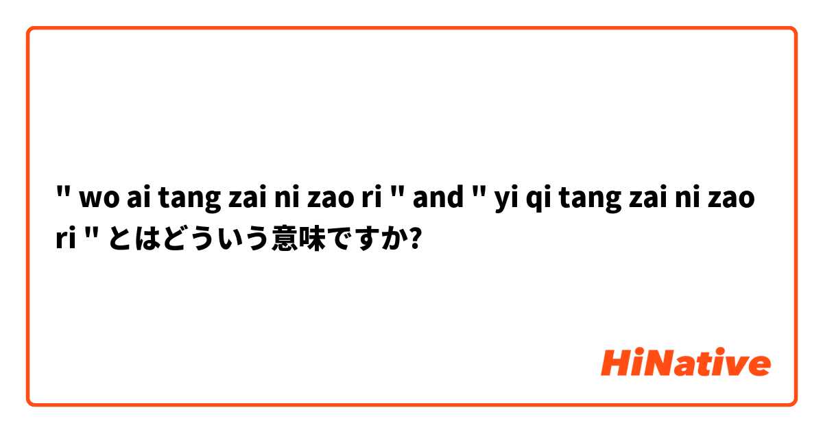Wo Ai Tang Zai Ni Zao Ri And Yi Qi Tang Zai Ni Zao Ri とはどういう意味ですか 中国語 簡体字 に関する質問 Hinative