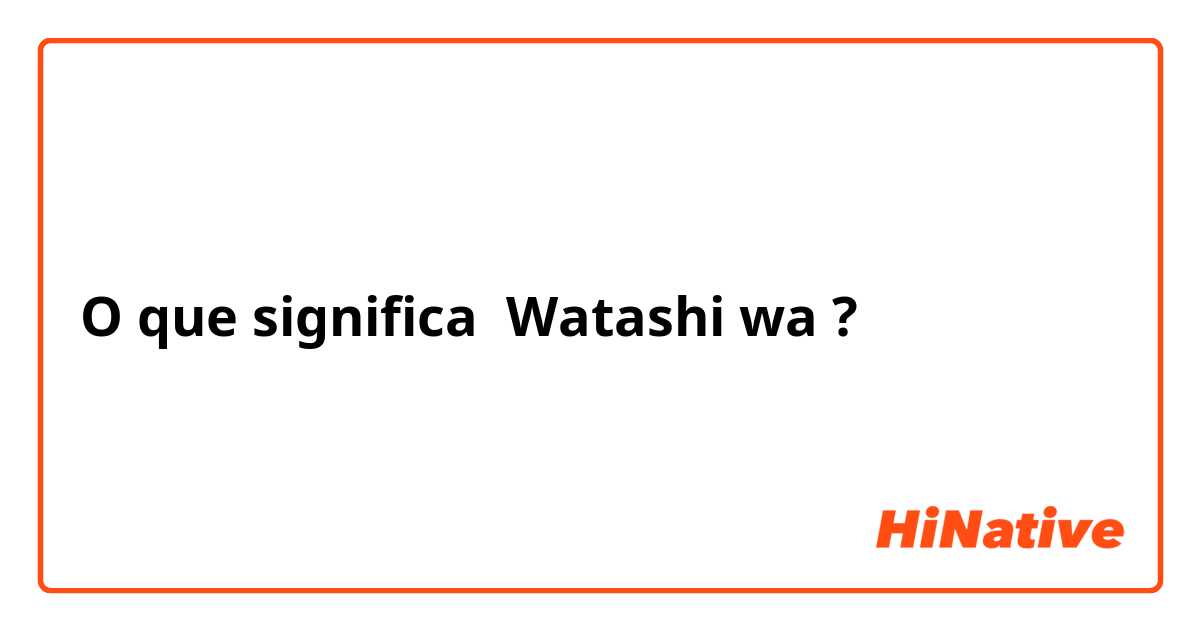 O que significa Watashi wa? - Pergunta sobre a Japonês