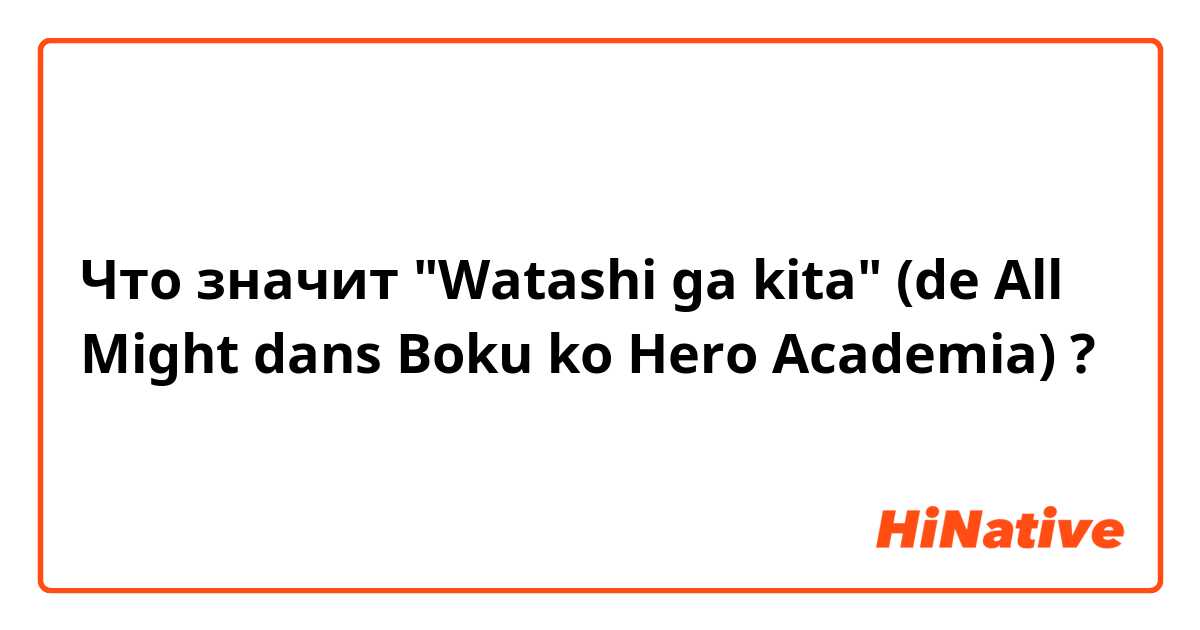 What is the meaning of Watashi ga kita (de All Might dans Boku ko Hero  Academia) ? - Question about Japanese