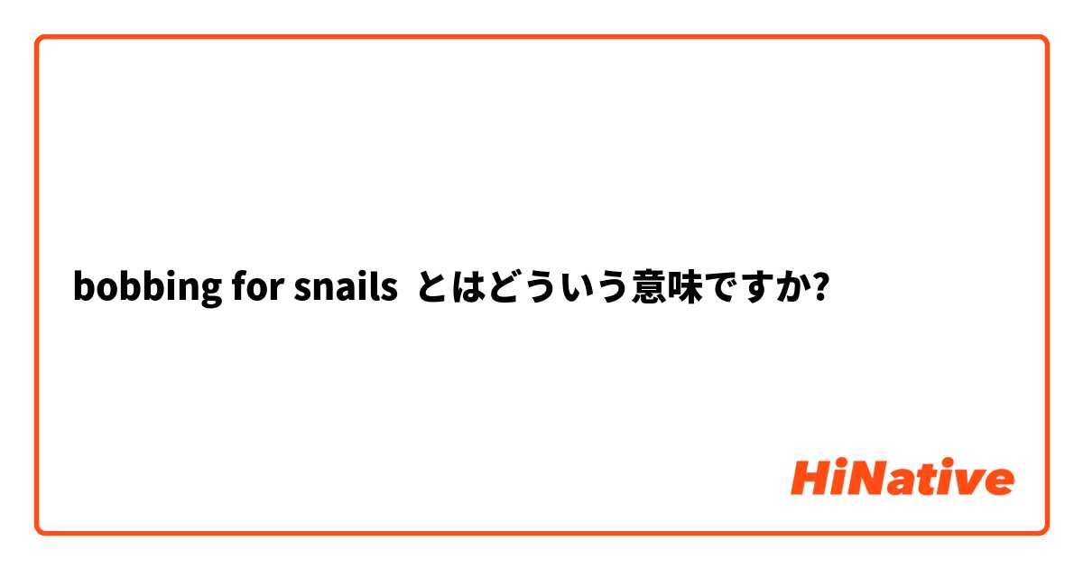 Bobbing For Snails とはどういう意味ですか 英語 アメリカ に関する質問 Hinative