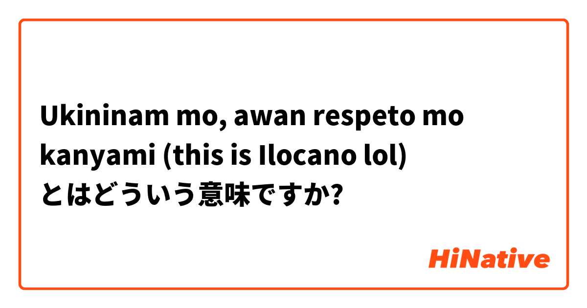 What is the meaning of Ukininam mo, awan respeto mo kanyami (this is  Ilocano lol) ? - Question about Filipino
