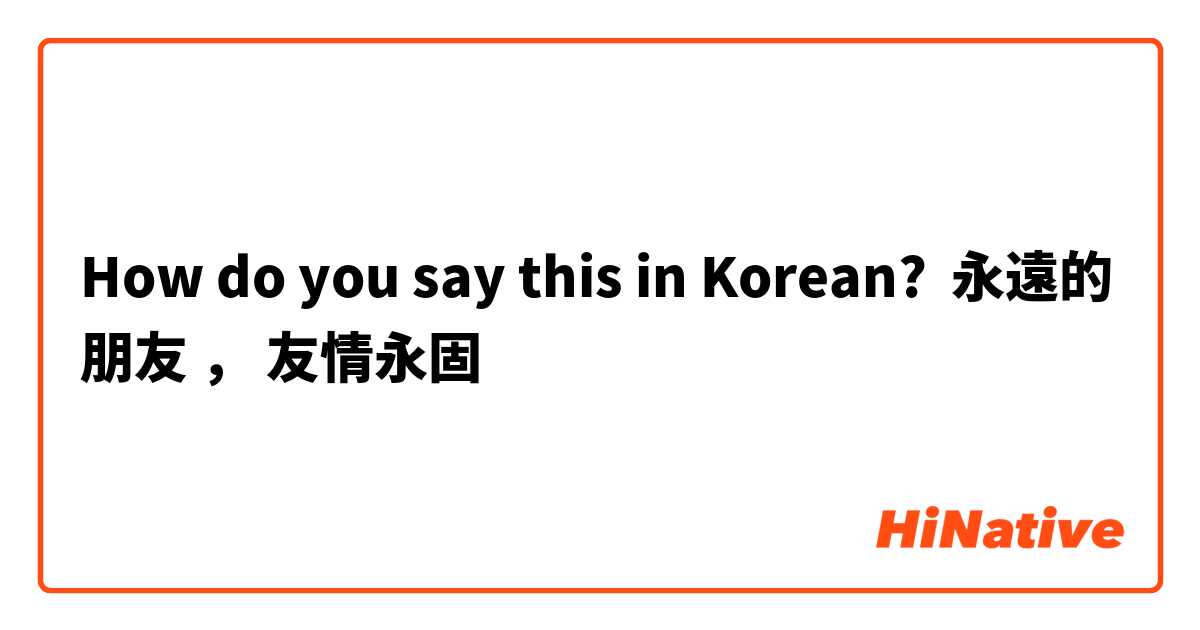 How Do You Say 永遠的朋友 友情永固 In Korean Hinative