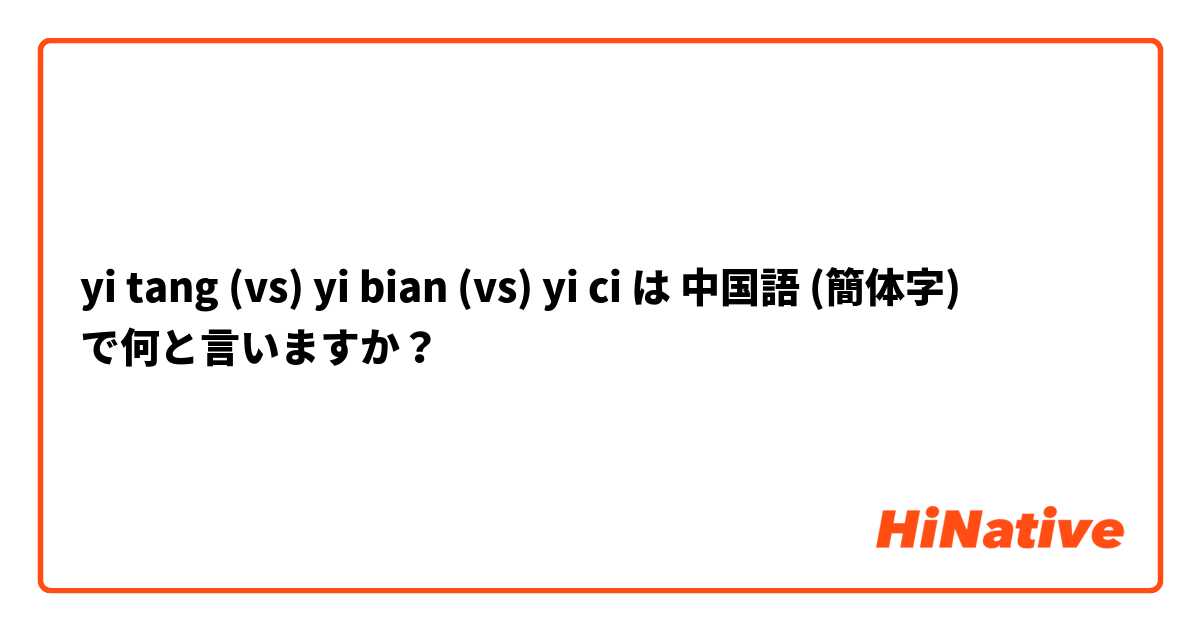 Yi Tang Vs Yi Bian Vs Yi Ci は 中国語 簡体字 で何と言いますか Hinative