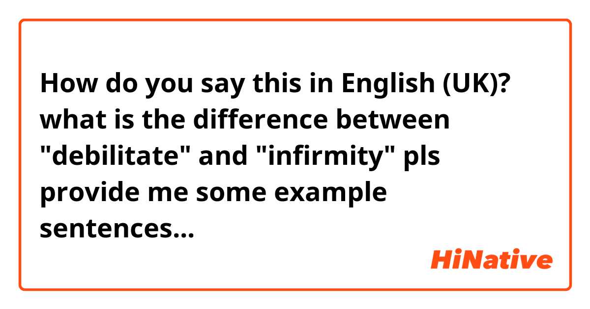 How Do You Say " What Is The Difference Between "Debilitate" And "Infirmity"  Pls Provide Me Some Example Sentences..." In English (Uk)? | Hinative