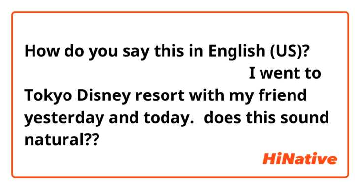 How Do You Say 昨日と今日 ディズニーリゾートに友達と行った I Went To Tokyo Disney Resort With My Friend Yesterday And Today Does This Sound Natural In English Us Hinative