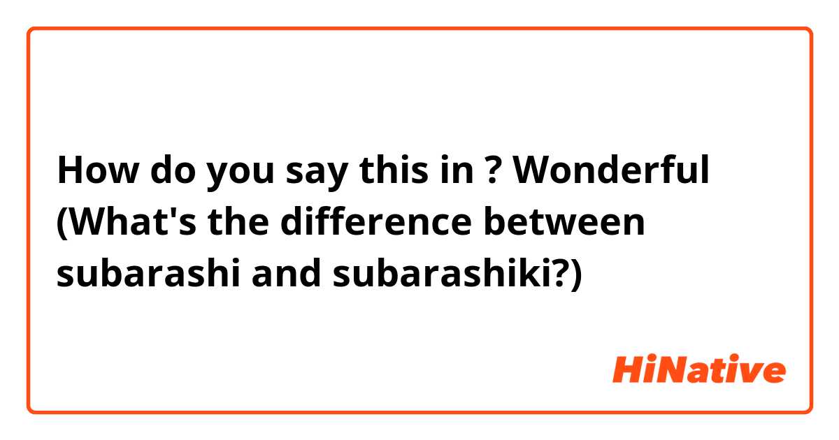 How do you say Wonderful (What's the difference between subarashi and  subarashiki?)  in Japanese?