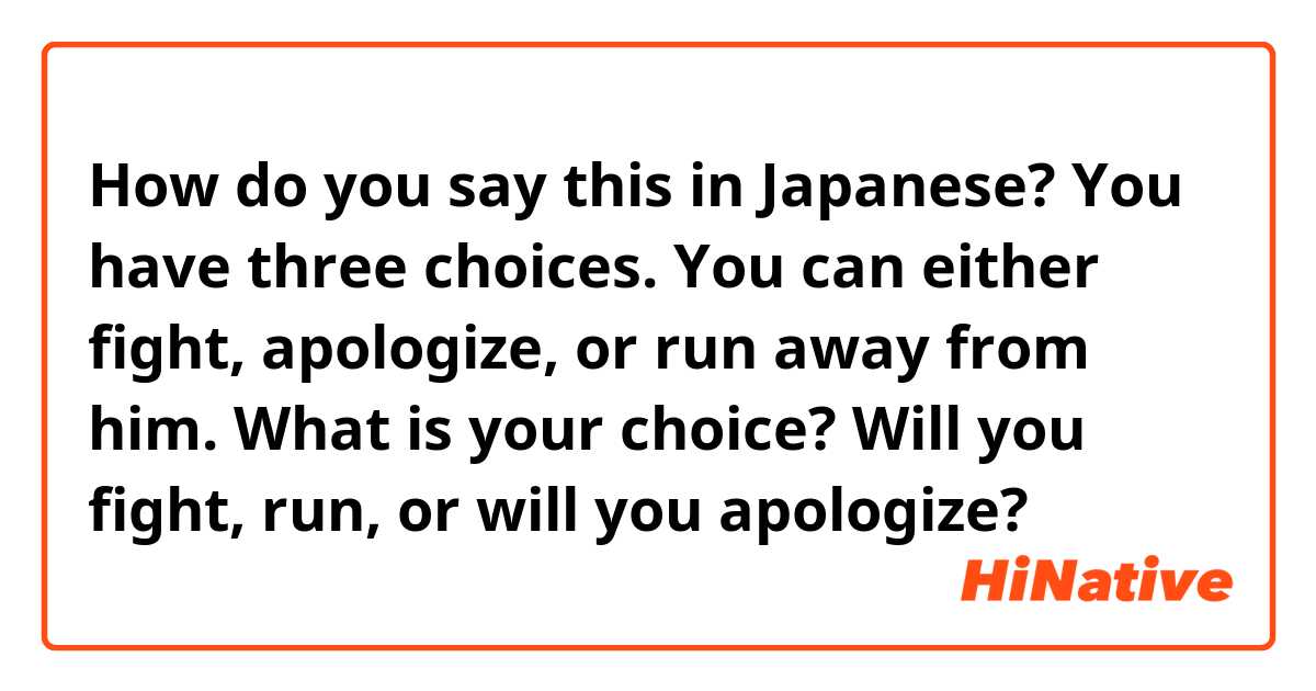 How Do You Say You Have Three Choices You Can Either Fight Apologize Or Run Away From Him What Is Your Choice Will You Fight Run Or Will You Apologize In Japanese