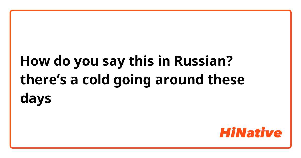 How do you say "there’s a cold going around these days" in Russian