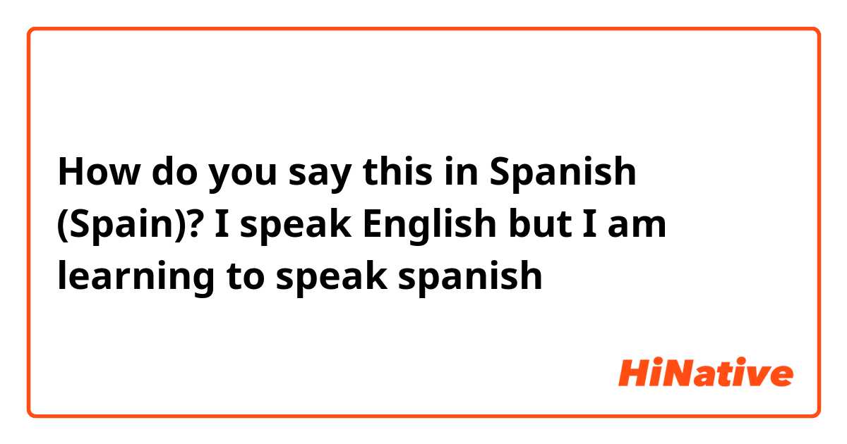 How Do You Say I Speak English But I Am Learning To Speak Spanish In Spanish Spain Hinative