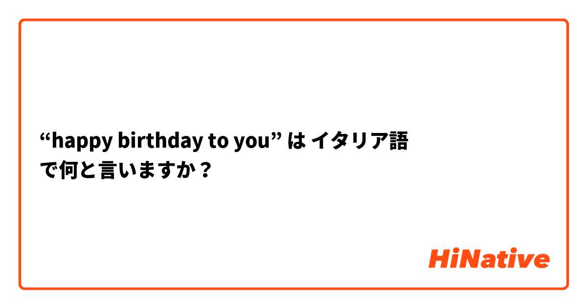 Happy Birthday To You は イタリア語 で何と言いますか Hinative