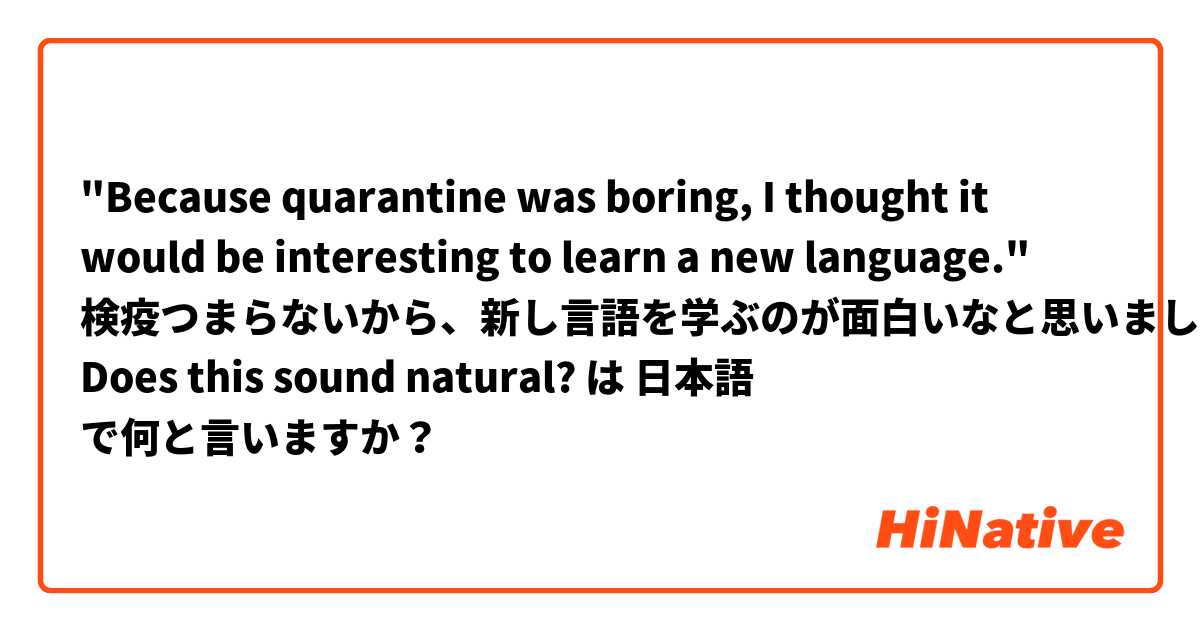 Because Quarantine Was Boring I Thought It Would Be Interesting To Learn A New Language 検疫つまらないから 新し言語を学ぶのが面白いなと思いました Does This Sound Natural は 日本語 で何と言いますか Hinative