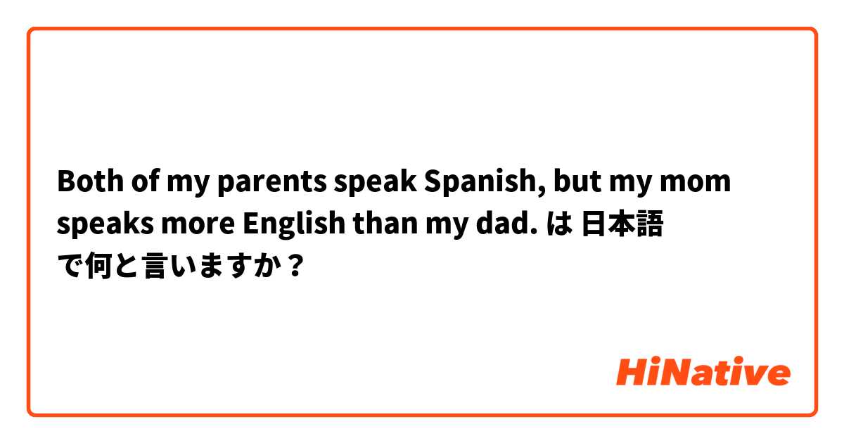 Both Of My Parents Speak Spanish But My Mom Speaks More English Than My Dad は 日本語 で何と言いますか Hinative