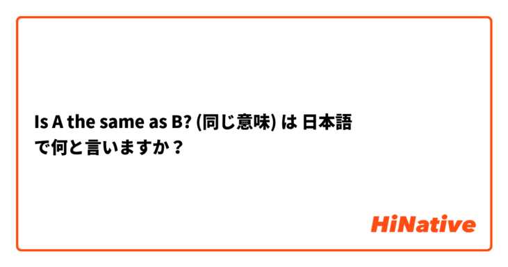 Is A The Same As B 同じ意味 は 日本語 で何と言いますか Hinative